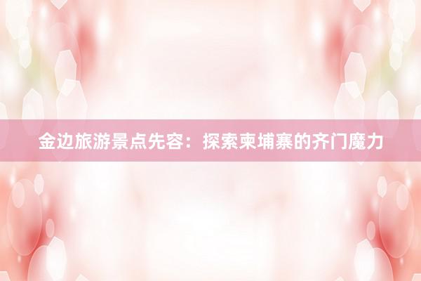   金边旅游景点先容：探索柬埔寨的齐门魔力